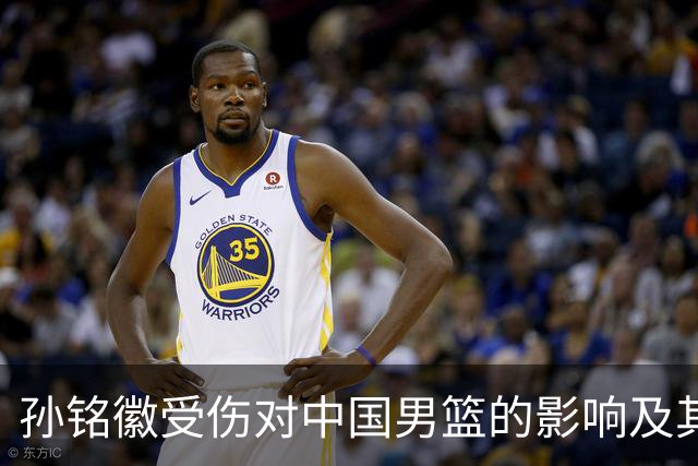 孙铭徽受伤对中国男篮的影响及其复出前景分析