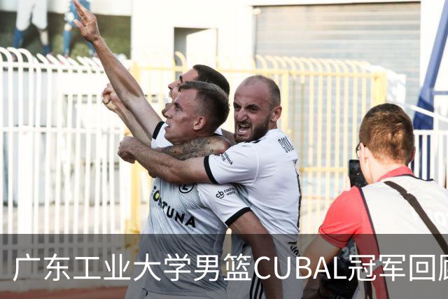 广东工业大学男篮CUBAL冠军回顾及未来挑战分析