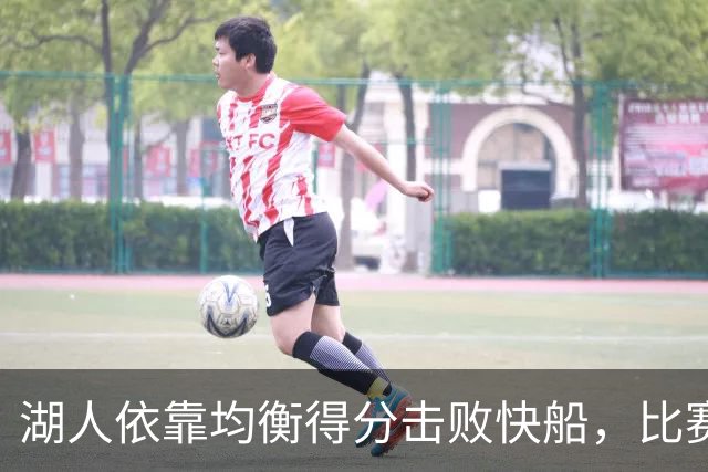 湖人依靠均衡得分击败快船，比赛分析与数据解读